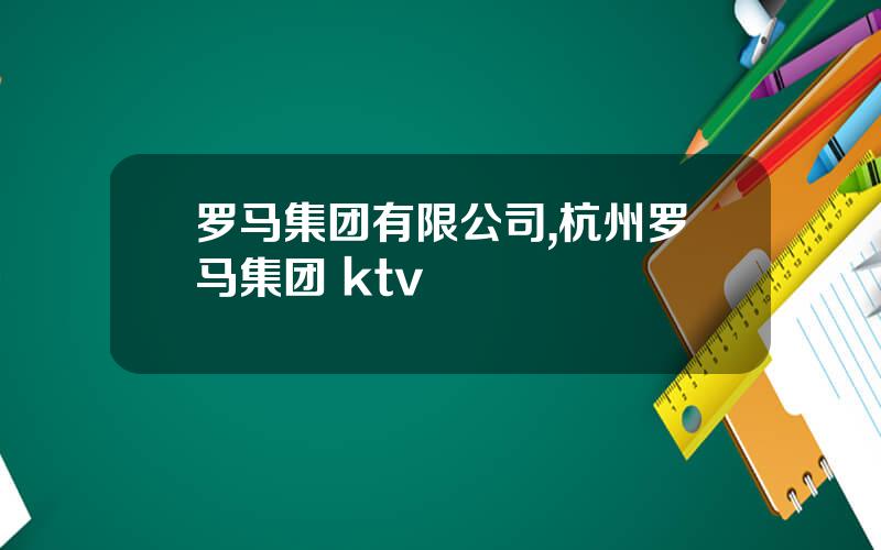 罗马集团有限公司,杭州罗马集团 ktv